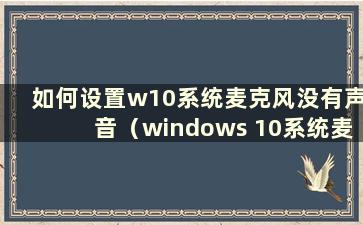 如何设置w10系统麦克风没有声音（windows 10系统麦克风没有声音怎么办）